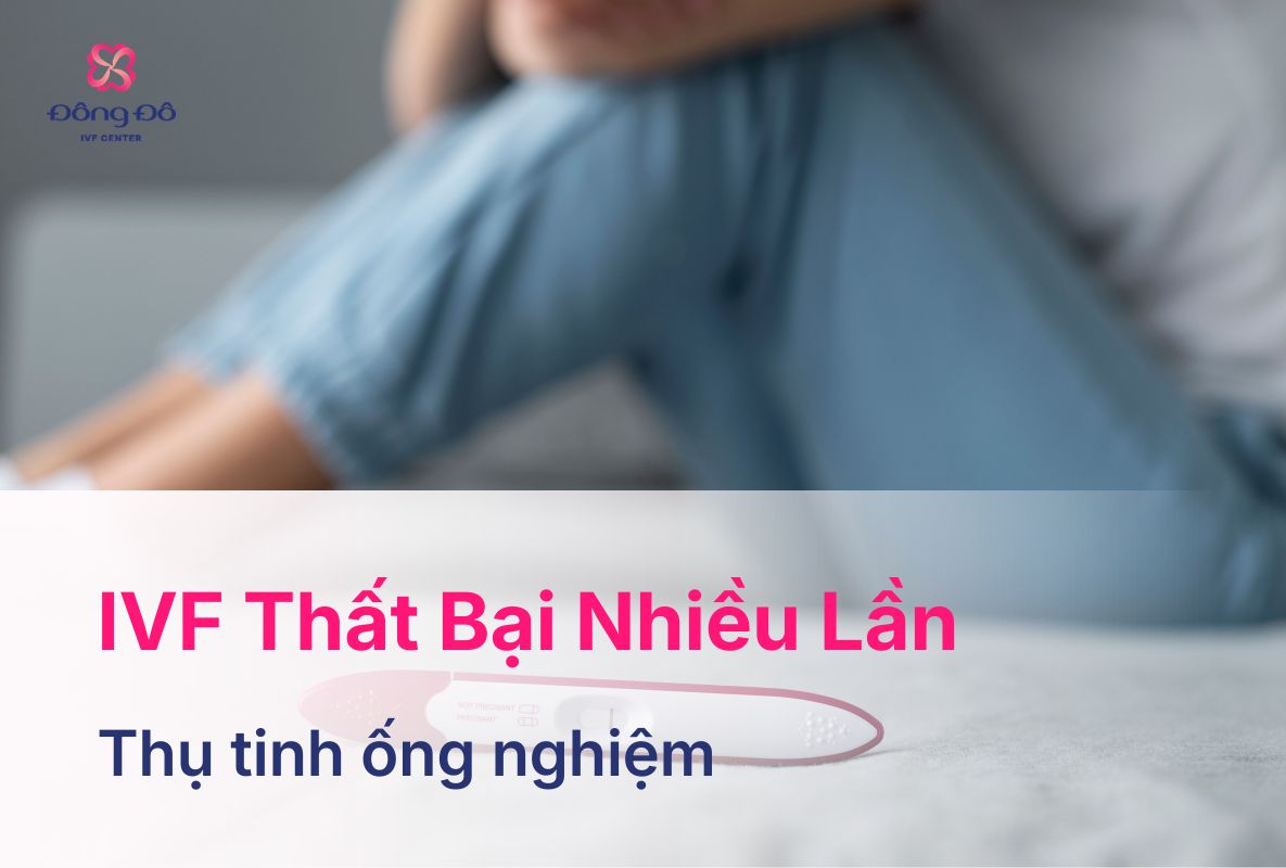 Làm IVF Thất Bại Nhiều Lần: Nguyên Nhân Và Cách Cải Thiện
